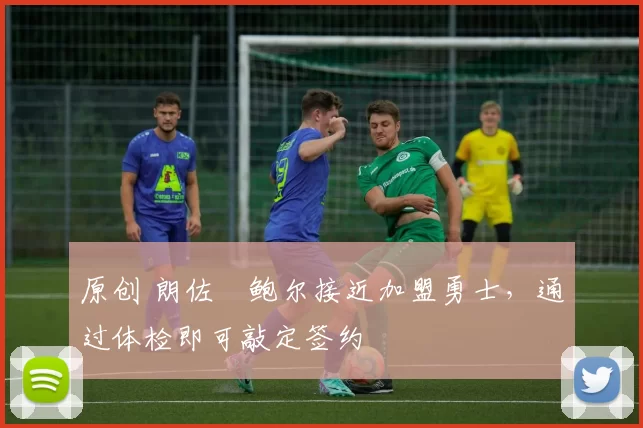 原创 朗佐・鲍尔接近加盟勇士，通过体检即可敲定签约