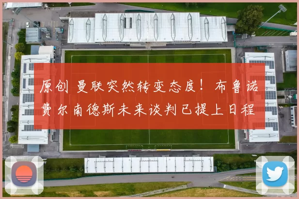 原创 曼联突然转变态度！布鲁诺・费尔南德斯未来谈判已提上日程