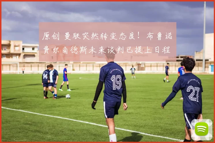 原创 曼联突然转变态度！布鲁诺・费尔南德斯未来谈判已提上日程