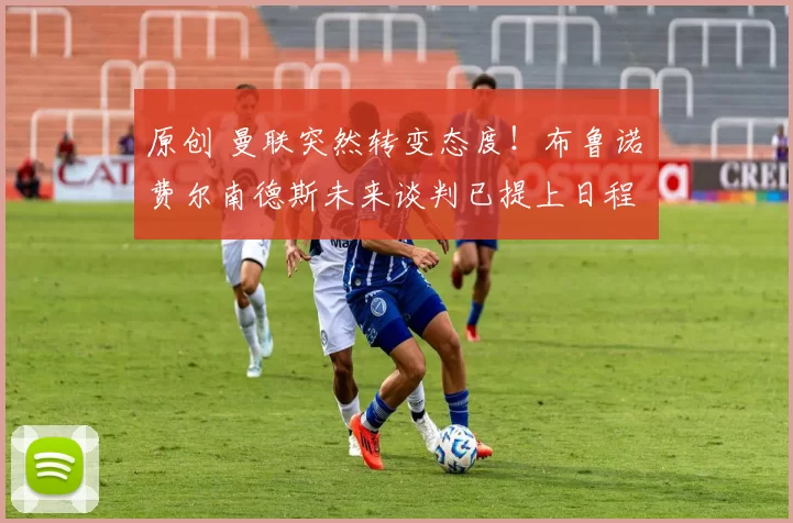 原创 曼联突然转变态度！布鲁诺・费尔南德斯未来谈判已提上日程