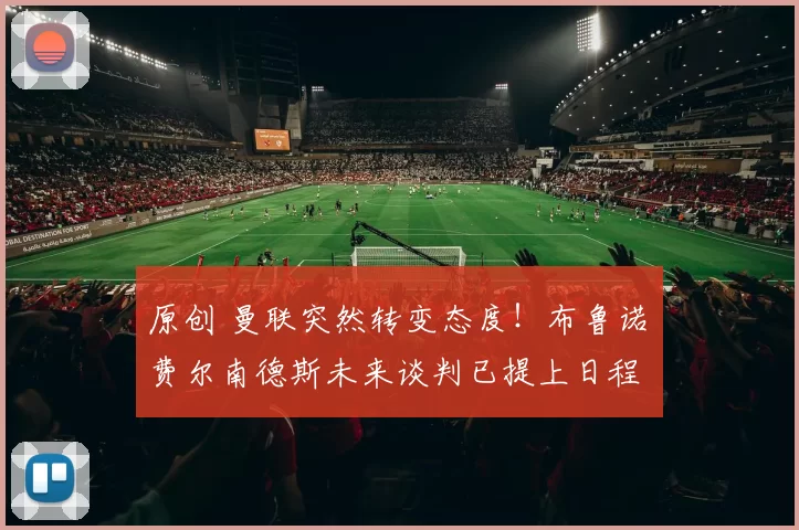 原创 曼联突然转变态度！布鲁诺・费尔南德斯未来谈判已提上日程