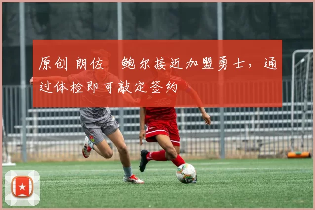 原创 朗佐・鲍尔接近加盟勇士，通过体检即可敲定签约