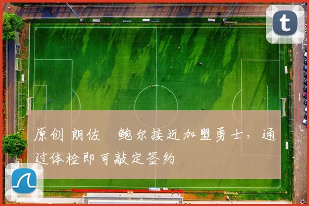 原创 朗佐・鲍尔接近加盟勇士，通过体检即可敲定签约