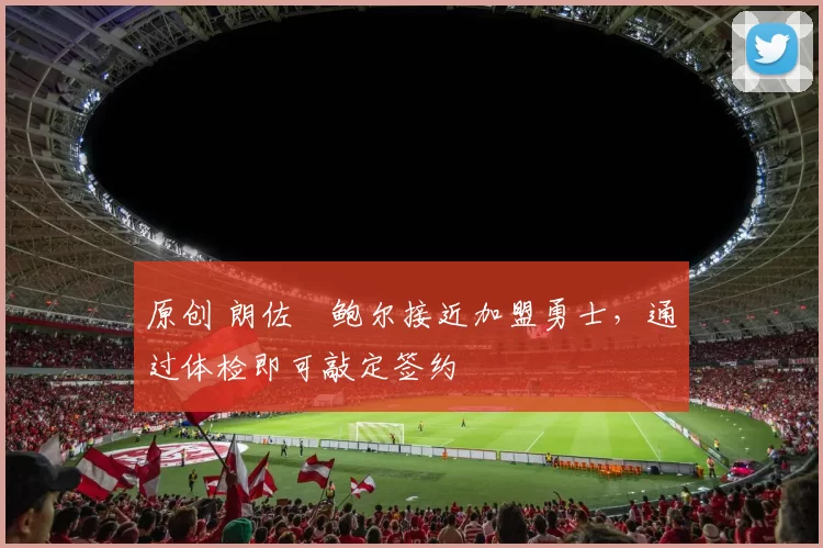 原创 朗佐・鲍尔接近加盟勇士，通过体检即可敲定签约