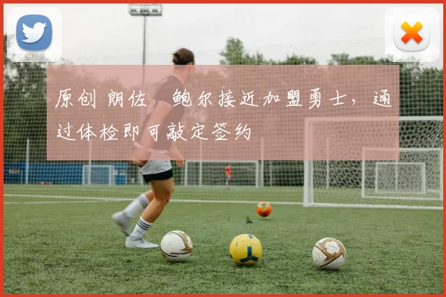 原创 朗佐・鲍尔接近加盟勇士，通过体检即可敲定签约