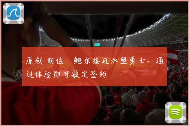 原创 朗佐・鲍尔接近加盟勇士，通过体检即可敲定签约