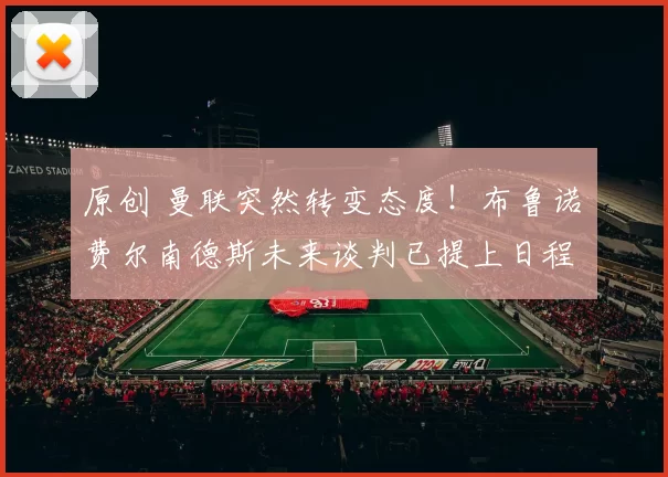 原创 曼联突然转变态度！布鲁诺・费尔南德斯未来谈判已提上日程