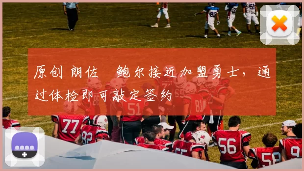 原创 朗佐・鲍尔接近加盟勇士，通过体检即可敲定签约