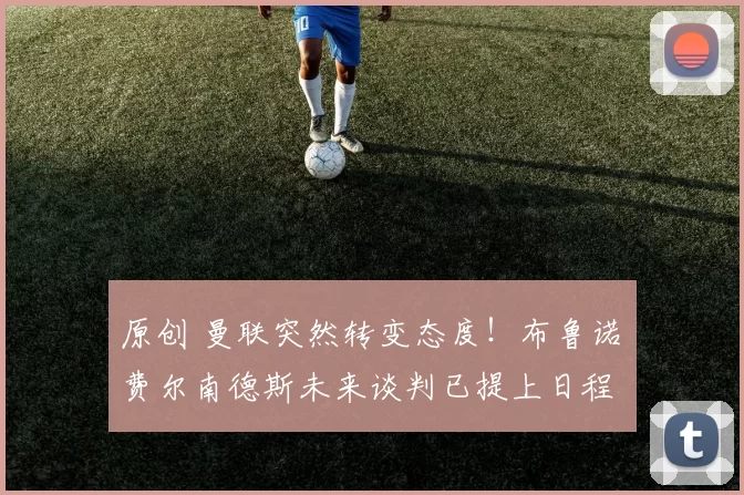 原创 曼联突然转变态度！布鲁诺・费尔南德斯未来谈判已提上日程