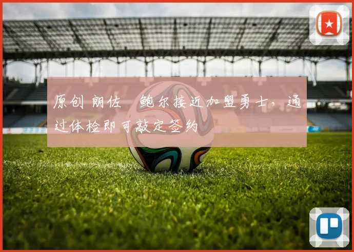 原创 朗佐・鲍尔接近加盟勇士，通过体检即可敲定签约