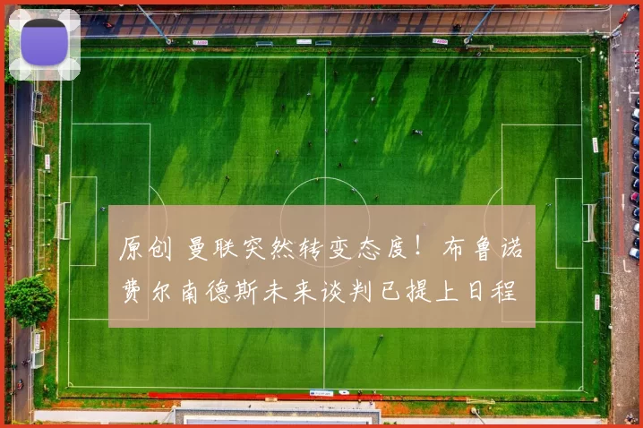 原创 曼联突然转变态度！布鲁诺・费尔南德斯未来谈判已提上日程