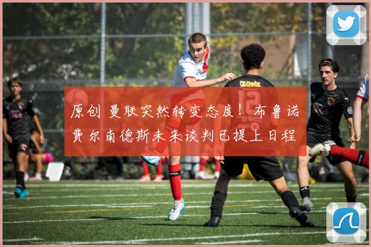 原创 曼联突然转变态度！布鲁诺・费尔南德斯未来谈判已提上日程