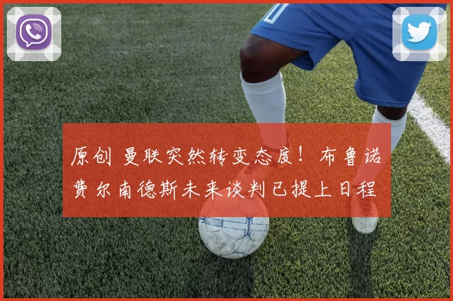 原创 曼联突然转变态度！布鲁诺・费尔南德斯未来谈判已提上日程