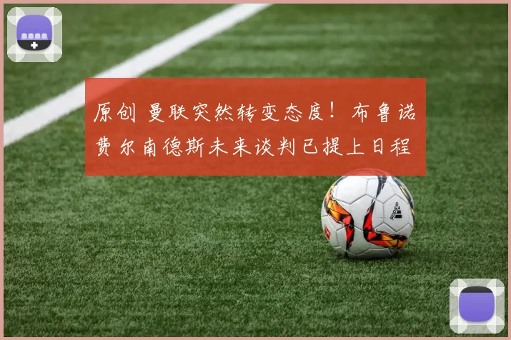 原创 曼联突然转变态度！布鲁诺・费尔南德斯未来谈判已提上日程