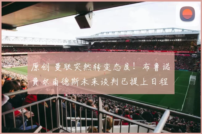 原创 曼联突然转变态度！布鲁诺・费尔南德斯未来谈判已提上日程