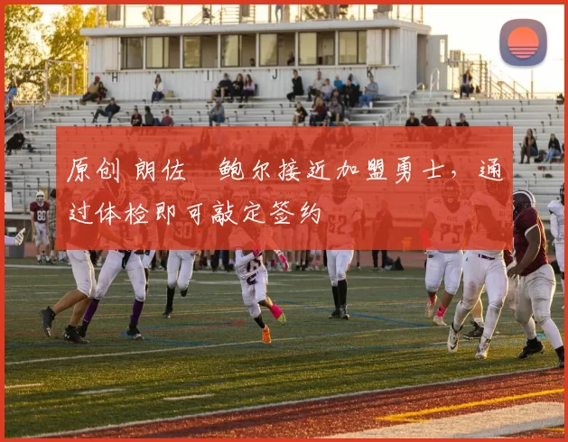 原创 朗佐・鲍尔接近加盟勇士，通过体检即可敲定签约