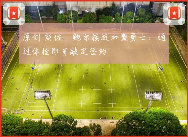 原创 朗佐・鲍尔接近加盟勇士，通过体检即可敲定签约