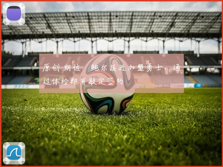 原创 朗佐・鲍尔接近加盟勇士，通过体检即可敲定签约