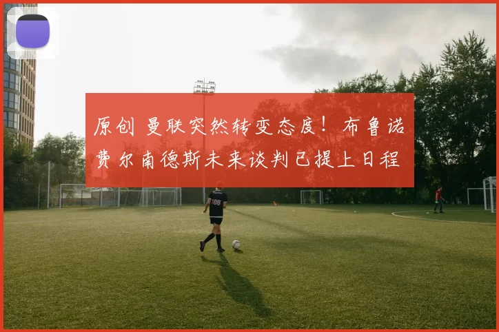 原创 曼联突然转变态度！布鲁诺・费尔南德斯未来谈判已提上日程