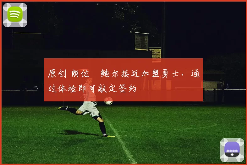 原创 朗佐・鲍尔接近加盟勇士，通过体检即可敲定签约