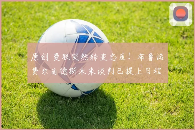 原创 曼联突然转变态度！布鲁诺・费尔南德斯未来谈判已提上日程