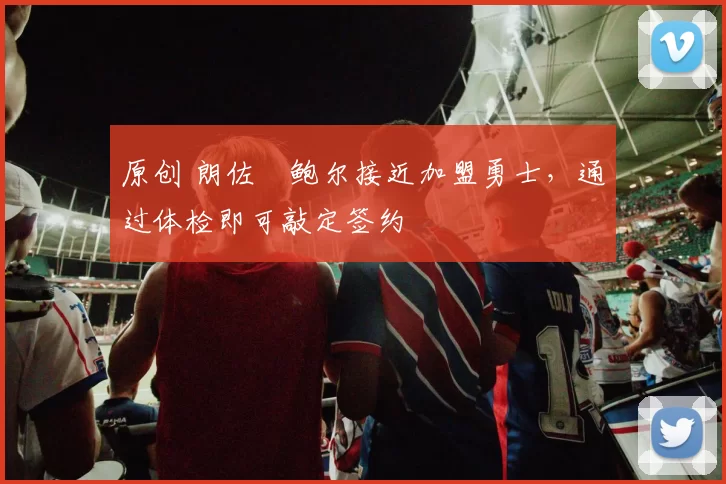原创 朗佐・鲍尔接近加盟勇士，通过体检即可敲定签约