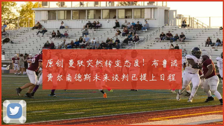 原创 曼联突然转变态度！布鲁诺・费尔南德斯未来谈判已提上日程