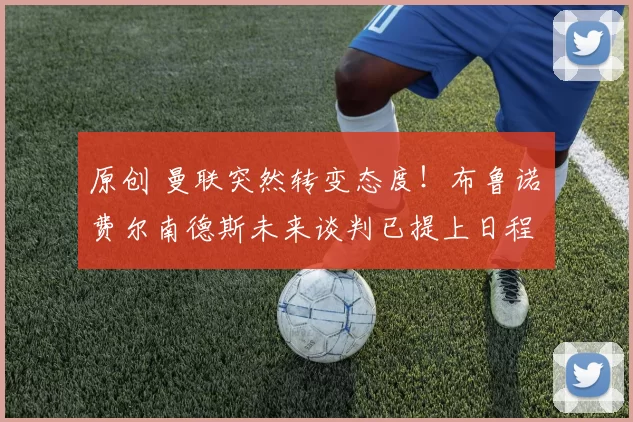 原创 曼联突然转变态度！布鲁诺・费尔南德斯未来谈判已提上日程