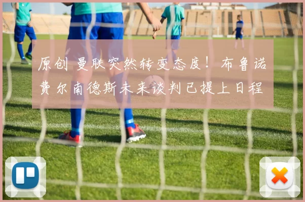 原创 曼联突然转变态度！布鲁诺・费尔南德斯未来谈判已提上日程