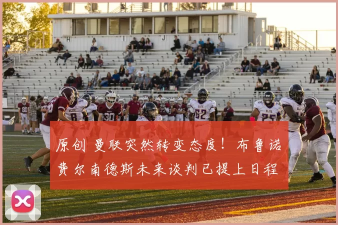 原创 曼联突然转变态度！布鲁诺・费尔南德斯未来谈判已提上日程