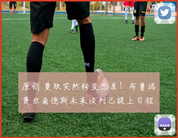 原创 曼联突然转变态度！布鲁诺・费尔南德斯未来谈判已提上日程