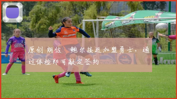 原创 朗佐・鲍尔接近加盟勇士，通过体检即可敲定签约