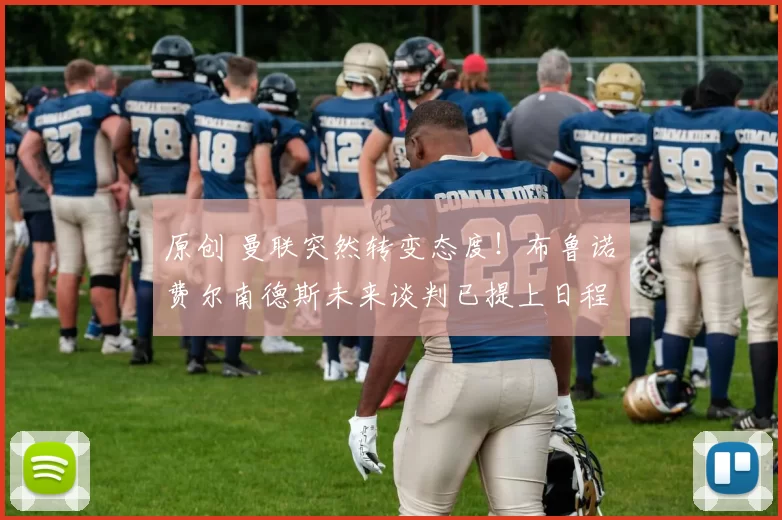 原创 曼联突然转变态度！布鲁诺・费尔南德斯未来谈判已提上日程