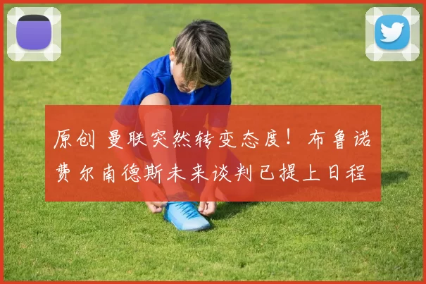 原创 曼联突然转变态度！布鲁诺・费尔南德斯未来谈判已提上日程