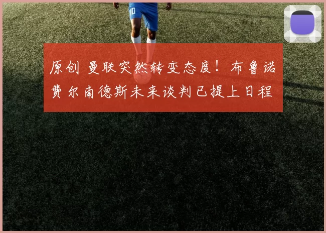 原创 曼联突然转变态度！布鲁诺・费尔南德斯未来谈判已提上日程