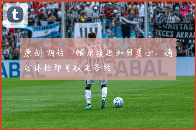 原创 朗佐・鲍尔接近加盟勇士，通过体检即可敲定签约