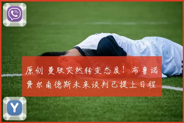 原创 曼联突然转变态度!布鲁诺・费尔南德斯未来谈判已提上日程