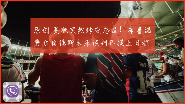 原创 曼联突然转变态度！布鲁诺・费尔南德斯未来谈判已提上日程