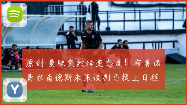 原创 曼联突然转变态度！布鲁诺・费尔南德斯未来谈判已提上日程