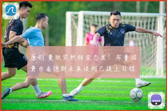 原创 曼联突然转变态度！布鲁诺・费尔南德斯未来谈判已提上日程