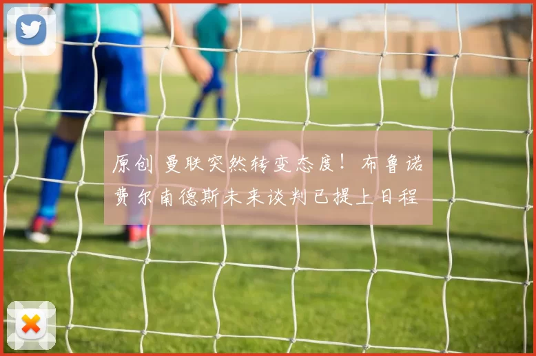 原创 曼联突然转变态度！布鲁诺・费尔南德斯未来谈判已提上日程