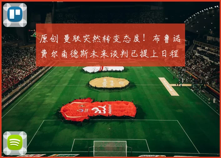 原创 曼联突然转变态度！布鲁诺・费尔南德斯未来谈判已提上日程