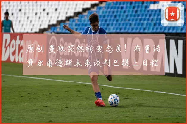 原创 曼联突然转变态度！布鲁诺・费尔南德斯未来谈判已提上日程