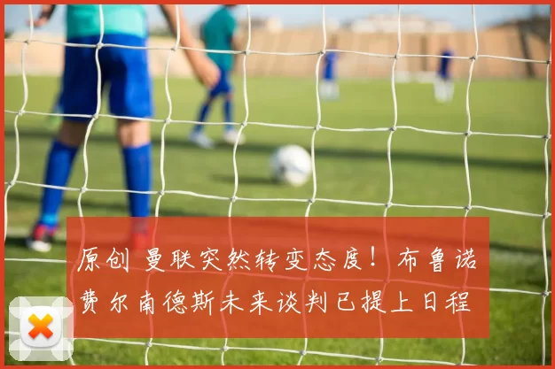 原创 曼联突然转变态度！布鲁诺・费尔南德斯未来谈判已提上日程