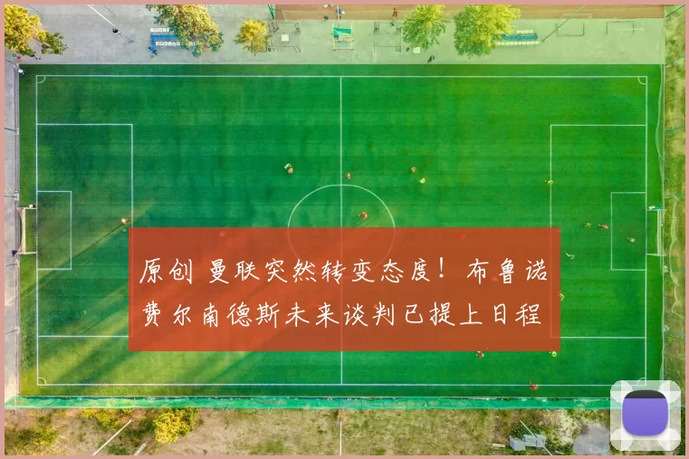 原创 曼联突然转变态度！布鲁诺・费尔南德斯未来谈判已提上日程