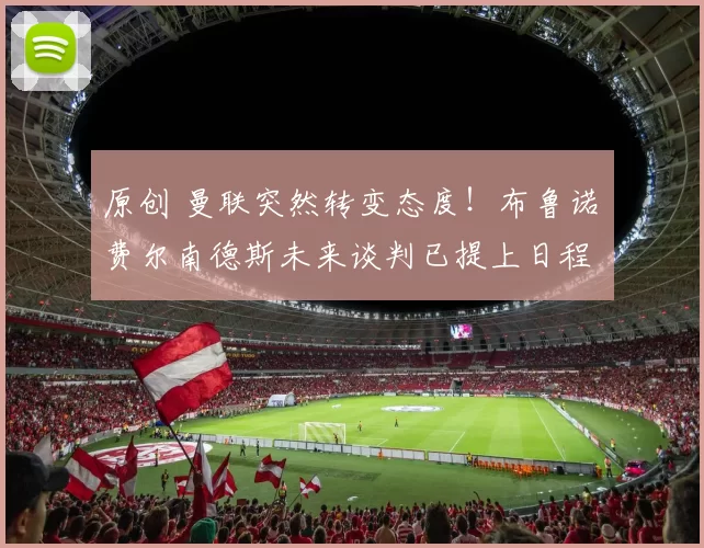 原创 曼联突然转变态度！布鲁诺・费尔南德斯未来谈判已提上日程