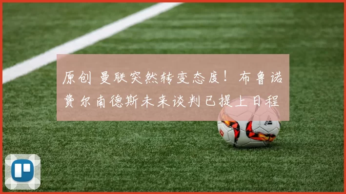 原创 曼联突然转变态度！布鲁诺・费尔南德斯未来谈判已提上日程