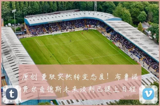 原创 曼联突然转变态度!布鲁诺・费尔南德斯未来谈判已提上日程