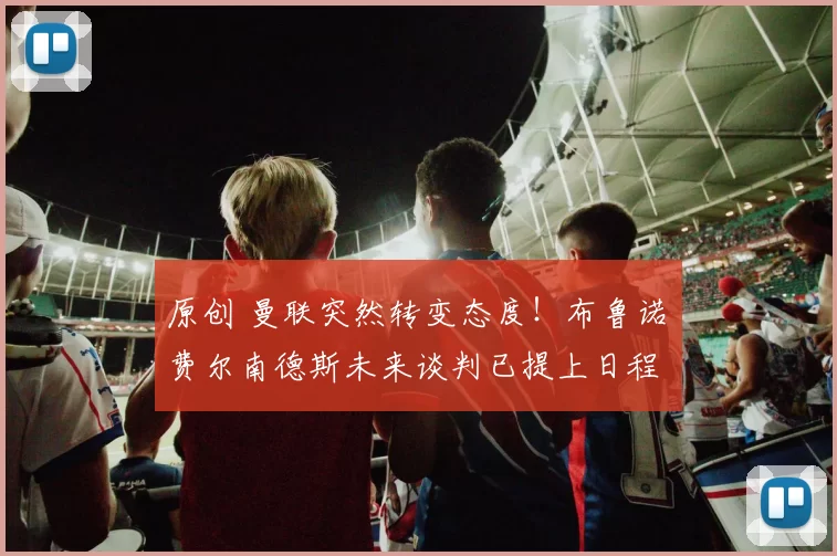 原创 曼联突然转变态度！布鲁诺・费尔南德斯未来谈判已提上日程