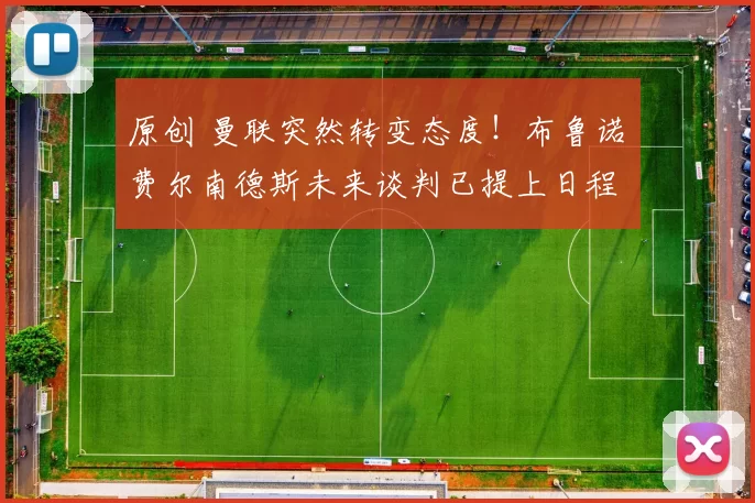 原创 曼联突然转变态度！布鲁诺・费尔南德斯未来谈判已提上日程